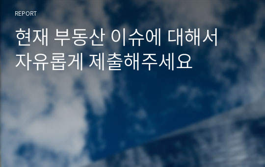 현재 부동산 이슈에 대해서 자유롭게 제출해주세요