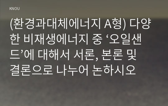 (환경과대체에너지 A형) 다양한 비재생에너지 중 ‘오일샌드’에 대해서 서론, 본론 및 결론으로 나누어 논하시오