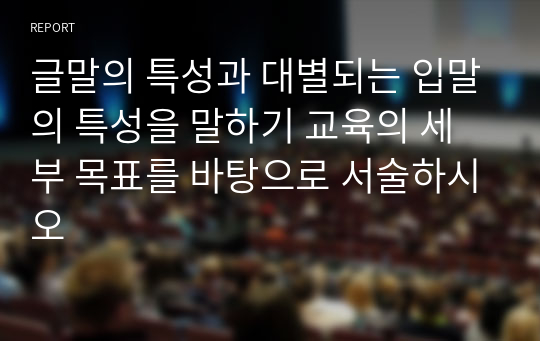 글말의 특성과 대별되는 입말의 특성을 말하기 교육의 세부 목표를 바탕으로 서술하시오