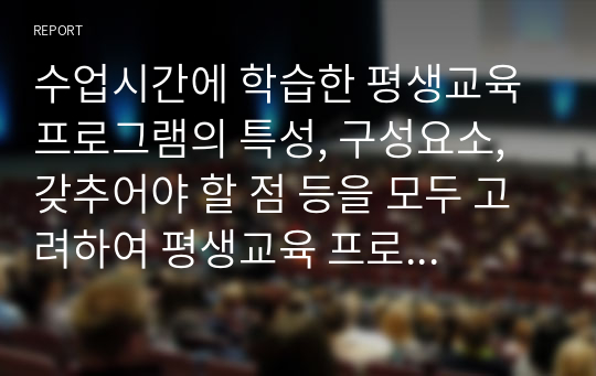 수업시간에 학습한 평생교육 프로그램의 특성, 구성요소, 갖추어야 할 점 등을 모두 고려하여 평생교육 프로그램을 개발