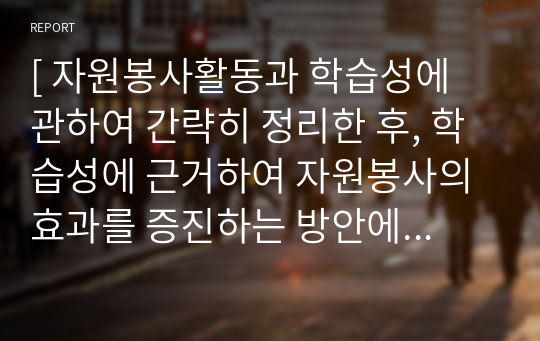 [ 자원봉사활동과 학습성에 관하여 간략히 정리한 후, 학습성에 근거하여 자원봉사의 효과를 증진하는 방안에 관한 학습자의 견해를 서술하시오. ]