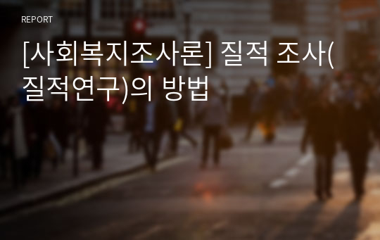 [사회복지조사론] 질적 조사(질적연구)의 방법