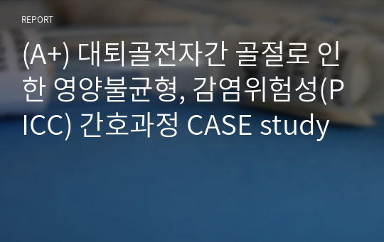 (A+) 대퇴골전자간 골절로 인한 영양불균형, 감염위험성(PICC) 간호과정 CASE study