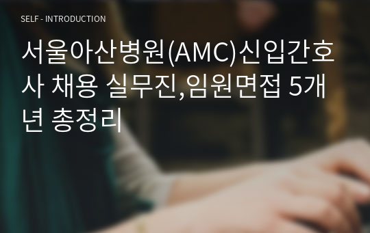 서울아산병원(AMC)신입간호사 채용 실무진,임원면접 5개년 총정리