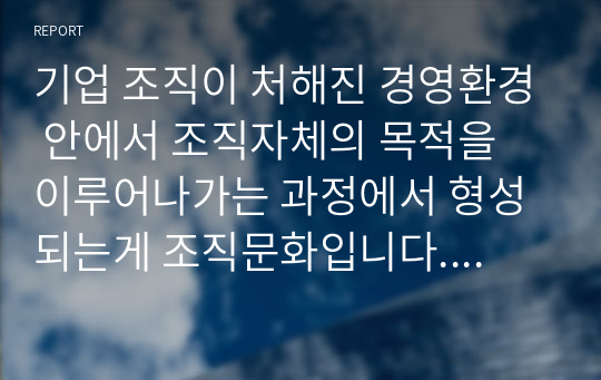 기업 조직이 처해진 경영환경 안에서 조직자체의 목적을 이루어나가는 과정에서 형성되는게 조직문화입니다. 현대기업경영에서 조직문화는 상당히 중요한 의미를 갖고 있습니다. 다음 3가지 사항에 대해서 정리하여 제출하시오.