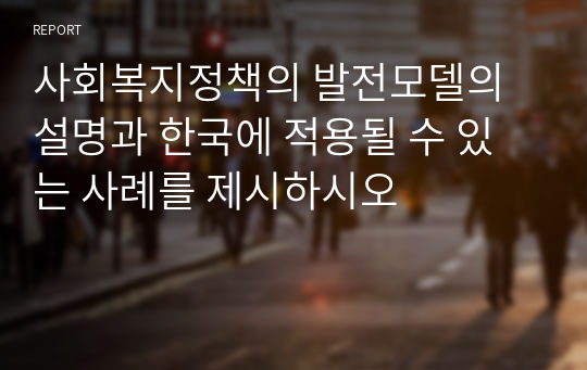 사회복지정책의 발전모델의 설명과 한국에 적용될 수 있는 사례를 제시하시오