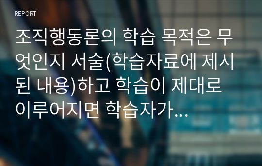 조직행동론의 학습 목적은 무엇인지 서술(학습자료에 제시된 내용)하고 학습이 제대로 이루어지면 학습자가 얻게 되는 유익한점