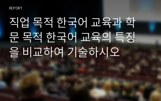 직업 목적 한국어 교육과 학문 목적 한국어 교육의 특징을 비교하여 기술하시오