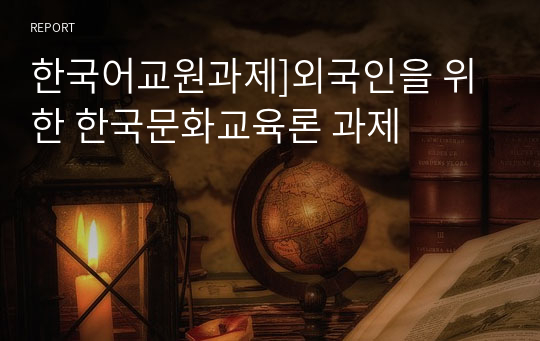 한국어교원과제]외국인을 위한 한국문화교육론 과제