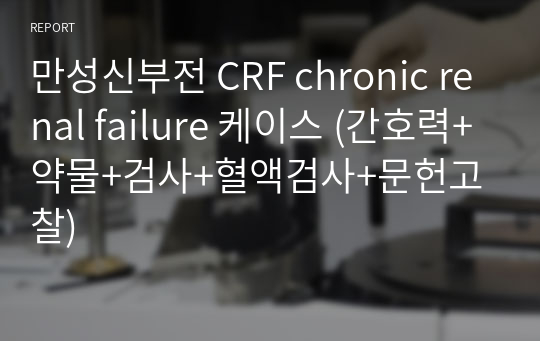 만성신부전 CRF chronic renal failure 케이스 (간호력+약물+검사+혈액검사+문헌고찰)