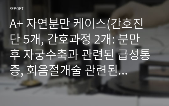 A+ 자연분만 케이스(간호진단 5개, 간호과정 2개: 분만 후 자궁수축과 관련된 급성통증, 회음절개술 관련된 감염위험성)