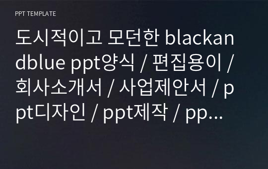 도시적이고 모던한 blackandblue ppt양식 / 편집용이 / 회사소개서 / 사업제안서 / ppt디자인 / ppt제작 / ppt테마 / ppt템플릿/ 파워포인트템플릿 / 파워포인트 디자인 / 제안서디자인 / 프레젠테이션 / 파워포인트 / 제안서 ppt / ppt발표