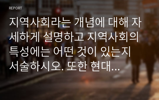 지역사회라는 개념에 대해 자세하게 설명하고 지역사회의 특성에는 어떤 것이 있는지 서술하시오. 또한 현대사회에서 지역사회라는 개념