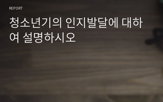 청소년기의 인지발달에 대하여 설명하시오