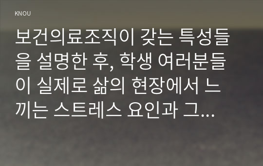 보건의료조직이 갖는 특성들을 설명한 후, 학생 여러분들이 실제로 삶의 현장에서 느끼는 스트레스 요인과 그로 인해 발생하는 결과에 대해 논하고, 각자가 애용하는 특별한 스트레스 관리 방법 및 간호사의 이직을 줄이는 방안에 대해 논의하시오.