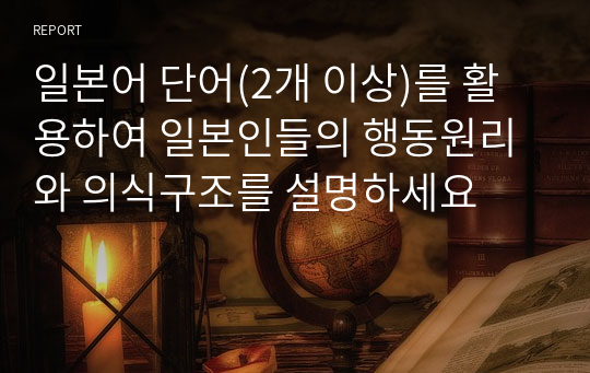 일본어 단어(2개 이상)를 활용하여 일본인들의 행동원리와 의식구조를 설명하세요