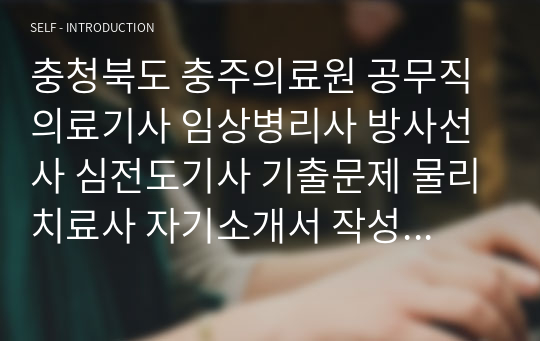 충청북도 충주의료원 공무직 의료기사 임상병리사 방사선사 심전도기사 기출문제 물리치료사 자기소개서 작성 성공패턴 인성검사