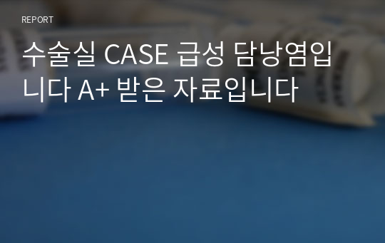 수술실 CASE 급성 담낭염입니다 A+ 받은 자료입니다