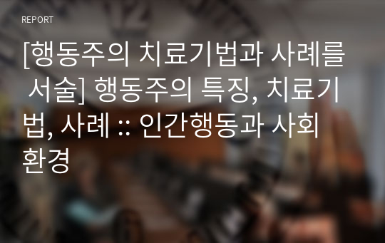 [행동주의 치료기법과 사례를 서술] 행동주의 특징, 치료기법, 사례 l 인간행동과 사회환경