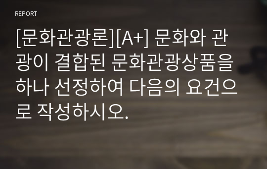 [문화관광론][A+] 문화와 관광이 결합된 문화관광상품을 하나 선정하여 다음의 요건으로 작성하시오.