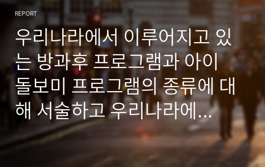 우리나라에서 이루어지고 있는 방과후 프로그램과 아이 돌보미 프로그램의 종류에 대해 서술하고 우리나라에 필요한 프로그램