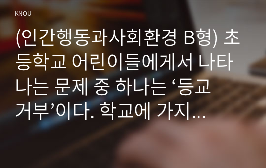 (인간행동과사회환경 B형) 초등학교 어린이들에게서 나타나는 문제 중 하나는 ‘등교거부’이다. 학교에 가지 않고 집에 있거나 다른 곳으로 도피