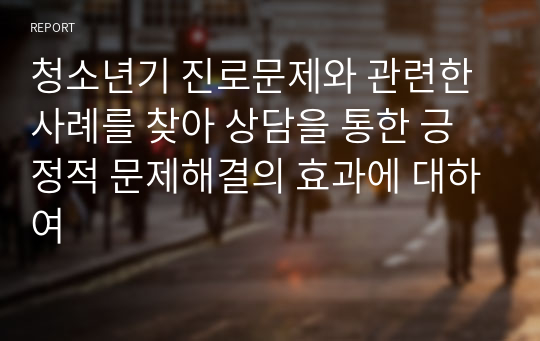 청소년기 진로문제와 관련한 사례를 찾아 상담을 통한 긍정적 문제해결의 효과에 대하여