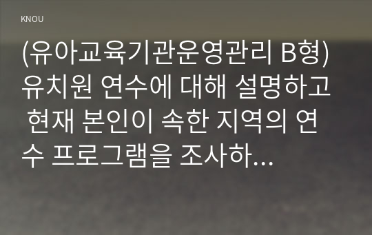 (유아교육기관운영관리 B형) 유치원 연수에 대해 설명하고 현재 본인이 속한 지역의 연수 프로그램을 조사하여 정리하시오