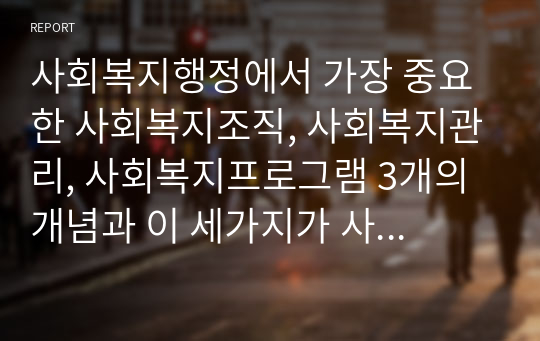 사회복지행정에서 가장 중요한 사회복지조직, 사회복지관리, 사회복지프로그램 3개의 개념과 이 세가지가 사회복지행정에서 어떠한 역할을 하는지 본인의 생각을 기술하시오.