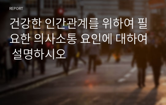 건강한 인간관계를 위하여 필요한 의사소통 요인에 대하여 설명하시오