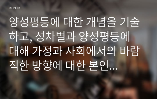 양성평등에 대한 개념을 기술하고, 성차별과 양성평등에 대해 가정과 사회에서의 바람직한 방향에 대한 본인의 의견