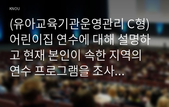 (유아교육기관운영관리 C형) 어린이집 연수에 대해 설명하고 현재 본인이 속한 지역의 연수 프로그램을 조사하여 정리하시오