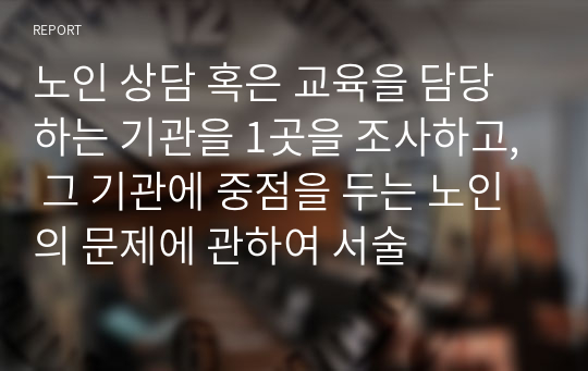 노인 상담 혹은 교육을 담당하는 기관을 1곳을 조사하고, 그 기관에 중점을 두는 노인의 문제에 관하여 서술