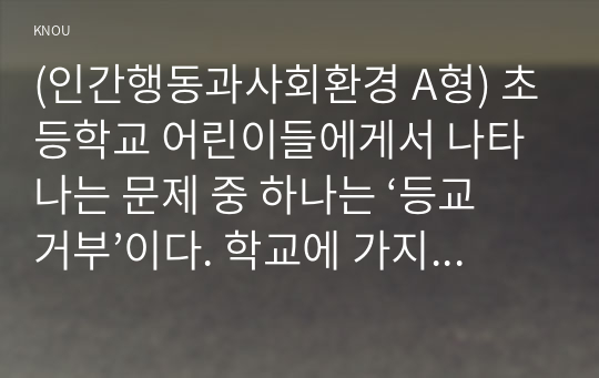 (인간행동과사회환경 A형) 초등학교 어린이들에게서 나타나는 문제 중 하나는 ‘등교거부’이다. 학교에 가지 않고 집에 있거나 다른 곳으로 도피