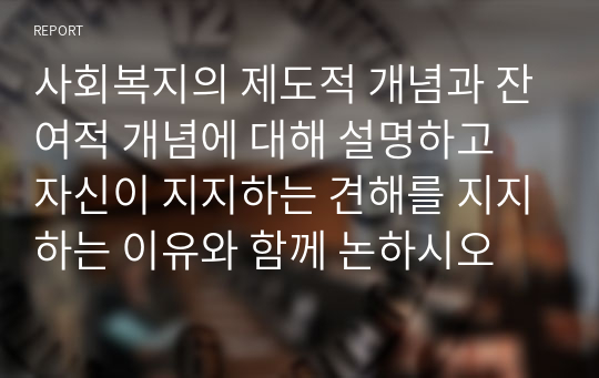 사회복지의 제도적 개념과 잔여적 개념에 대해 설명하고 자신이 지지하는 견해를 지지하는 이유와 함께 논하시오