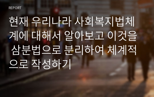 현재 우리나라 사회복지법체계에 대해서 알아보고 이것을 삼분법으로 분리하여 체계적으로 작성하기