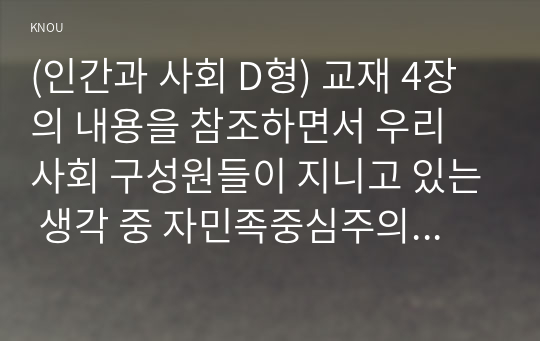 (인간과 사회 D형) 교재 4장의 내용을 참조하면서 우리 사회 구성원들이 지니고 있는 생각 중 자민족중심주의에 속한다고 볼 수 있는 사고의 예