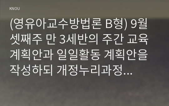 (영유아교수방법론 B형) 9월 셋째주 만 3세반의 주간 교육계획안과 일일활동 계획안을 작성하되 개정누리과정요소, 주제, 활동의 연계성등을 고려(1)