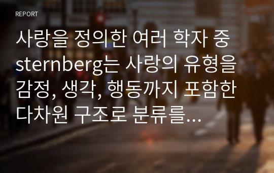 사랑을 정의한 여러 학자 중 sternberg는 사랑의 유형을 감정, 생각, 행동까지 포함한 다차원 구조로 분류를 했습니다