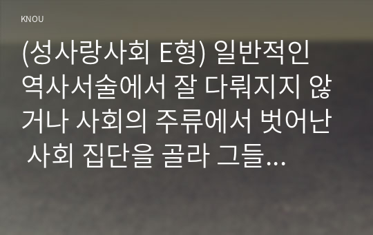 (성사랑사회 E형) 일반적인 역사서술에서 잘 다뤄지지 않거나 사회의 주류에서 벗어난 사회 집단을 골라 그들의 삶 속에서 성차별과 다른 사회적 격차가 어떻게 서로 관련되어 있는지, 구체적인 사례를 들어 분석하고 서술하시오