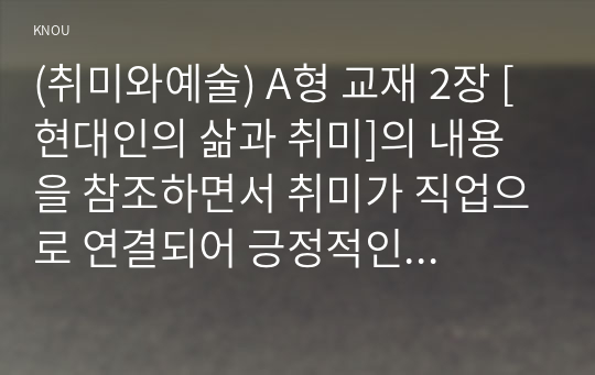 (취미와예술) A형 교재 2장 [현대인의 삶과 취미]의 내용을 참조하면서 취미가 직업으로 연결되어 긍정적인 결과를 낳은 사례와 부정적인 결과를 낳은 사례