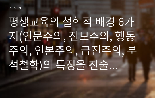 평생교육의 철학적 배경 6가지(인문주의, 진보주의, 행동주의, 인본주의, 급진주의, 분석철학)의 특징을 진술하고 비교