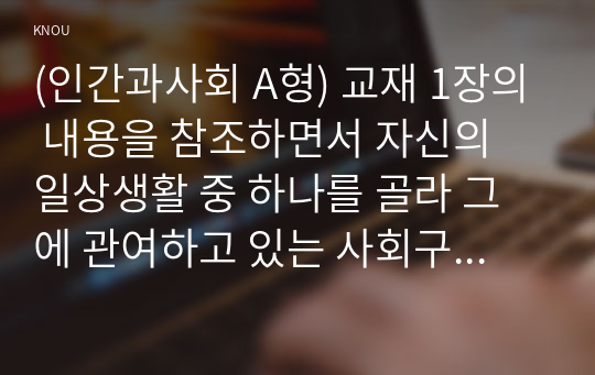 (인간과사회 A형) 교재 1장의 내용을 참조하면서 자신의 일상생활 중 하나를 골라 그에 관여하고 있는 사회구조적 요인들은 어떤 것이 있으며, 그 요인들은 자신의 생활에 어떤 영향을 미치고 있는지 분석해 보시오