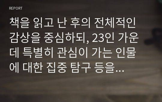 책을 읽고 난 후의 전체적인 감상을 중심하되, 23인 가운데 특별히 관심이 가는 인물에 대한 집중 탐구 등을 포함