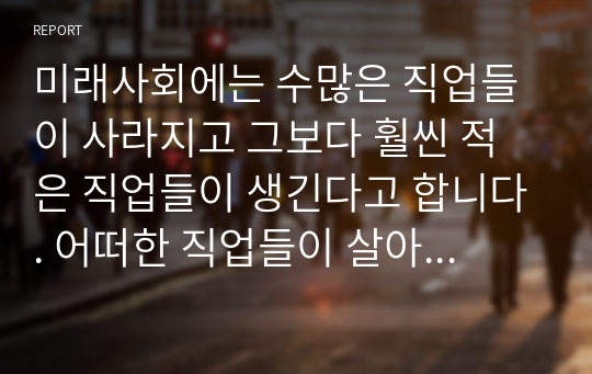 미래사회에는 수많은 직업들이 사라지고 그보다 훨씬 적은 직업들이 생긴다고 합니다. 어떠한 직업들이 살아남고 어떠한 분야들이 인간을 대체할까요? 