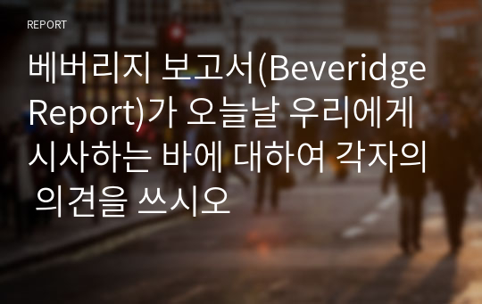 베버리지 보고서(Beveridge Report)가 오늘날 우리에게 시사하는 바에 대하여 각자의 의견을 쓰시오