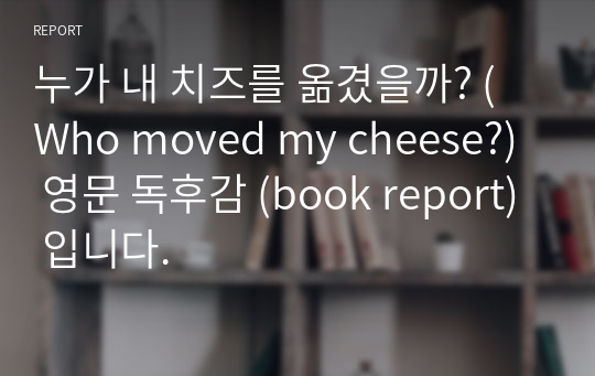 누가 내 치즈를 옮겼을까? (Who moved my cheese?) 영문 독후감 (book report) 입니다.