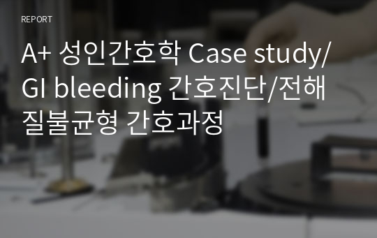 A+ 성인간호학 Case study/GI bleeding 간호진단/전해질불균형 간호과정