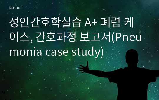 성인간호학실습 A+ 폐렴 케이스, 간호과정 보고서(Pneumonia case study)