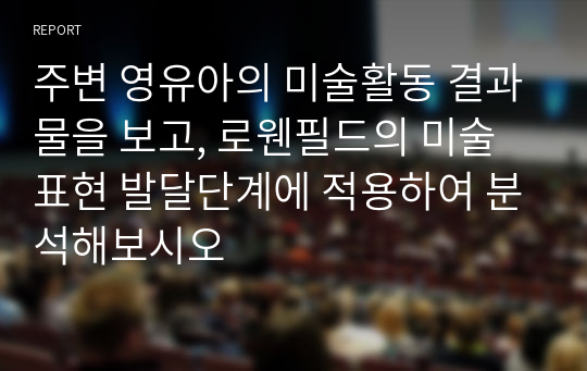 주변 영유아의 미술활동 결과물을 보고, 로웬필드의 미술표현 발달단계에 적용하여 분석해보시오